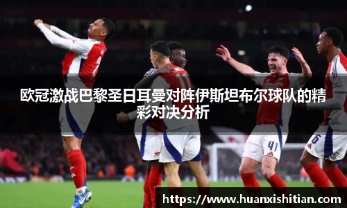 欧冠激战巴黎圣日耳曼对阵伊斯坦布尔球队的精彩对决分析