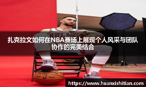 扎克拉文如何在NBA赛场上展现个人风采与团队协作的完美结合