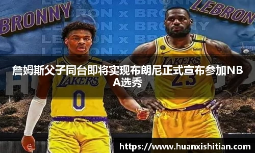 詹姆斯父子同台即将实现布朗尼正式宣布参加NBA选秀